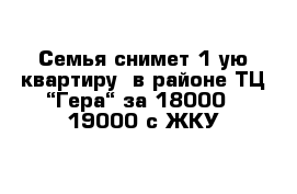 Семья снимет 1-ую квартиру  в районе ТЦ “Гера“ за 18000 - 19000 с ЖКУ